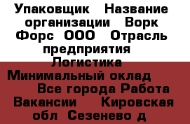 Упаковщик › Название организации ­ Ворк Форс, ООО › Отрасль предприятия ­ Логистика › Минимальный оклад ­ 30 000 - Все города Работа » Вакансии   . Кировская обл.,Сезенево д.